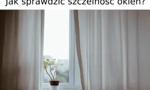 Jak sprawdzić szczelność okien i uniknąć wysokich rachunków za ogrzewanie